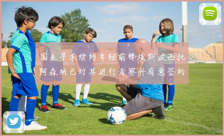 国米寻求续约年轻前锋埃斯波西托阿森纳已对其进行考察并有意签约