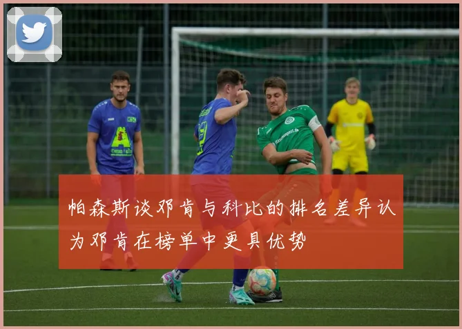 帕森斯谈邓肯与科比的排名差异认为邓肯在榜单中更具优势