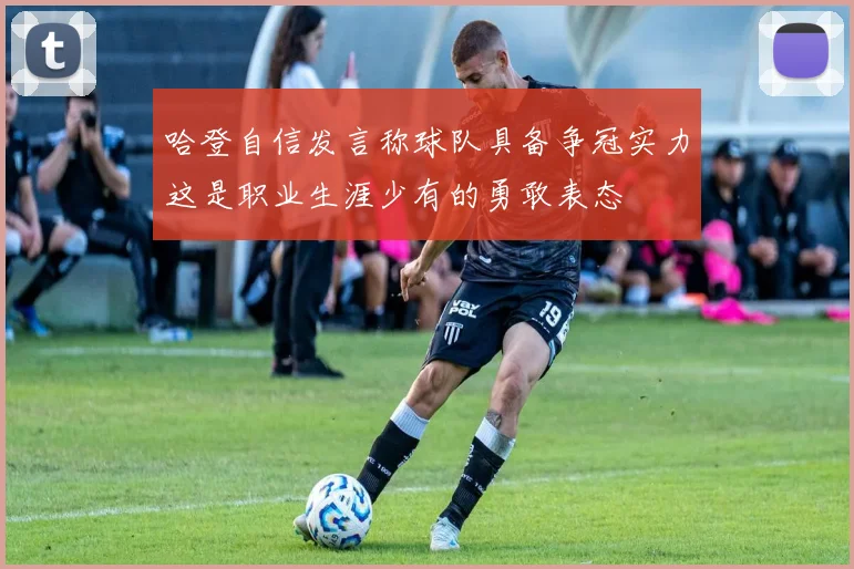 哈登自信发言称球队具备争冠实力这是职业生涯少有的勇敢表态