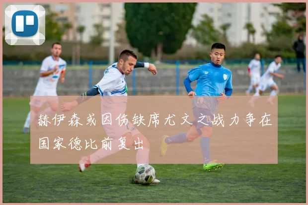 赫伊森或因伤缺席尤文之战力争在国家德比前复出