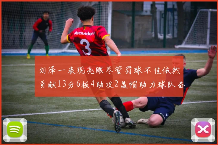 刘泽一表现亮眼尽管罚球不佳依然贡献13分6板4助攻2盖帽助力球队奋战