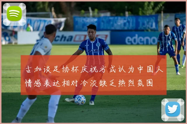 古加谈足协杯庆祝方式认为中国人情感表达相对冷淡缺乏热烈氛围