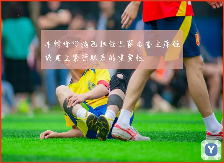 丰特呼吁梅西担任巴萨名誉主席强调建立紧密联系的重要性