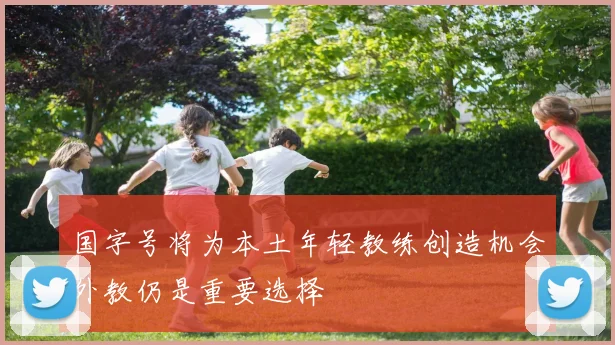 国字号将为本土年轻教练创造机会外教仍是重要选择