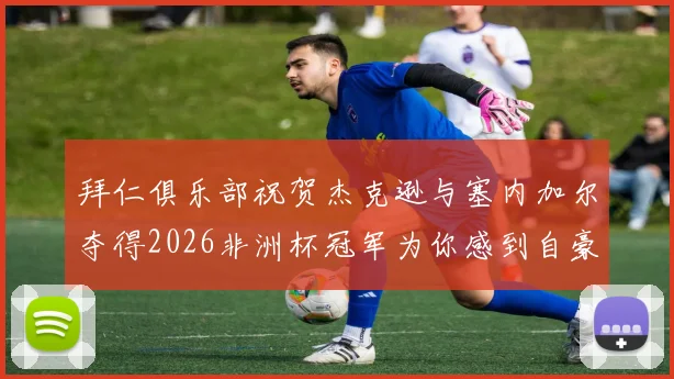 拜仁俱乐部祝贺杰克逊与塞内加尔夺得2026非洲杯冠军为你感到自豪