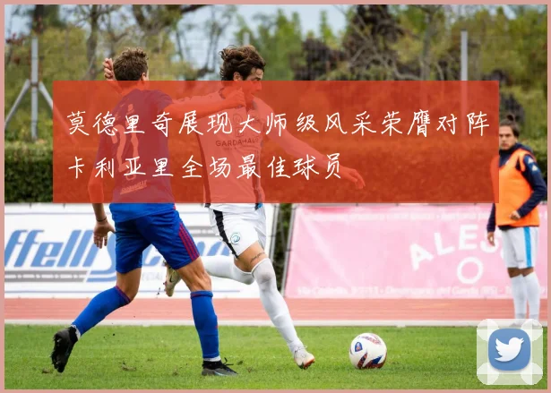 莫德里奇展现大师级风采荣膺对阵卡利亚里全场最佳球员