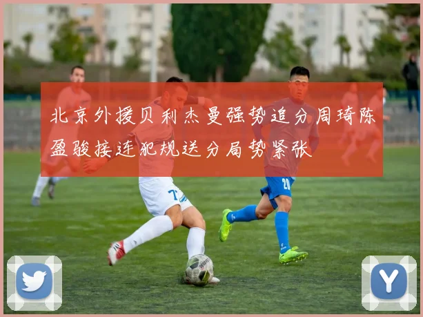 北京外援贝利杰曼强势追分周琦陈盈骏接连犯规送分局势紧张