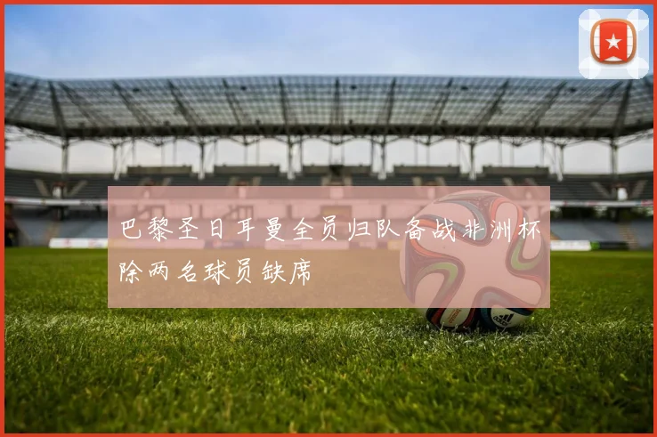 巴黎圣日耳曼全员归队备战非洲杯除两名球员缺席