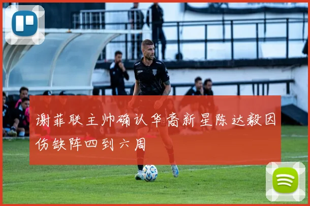 谢菲联主帅确认华裔新星陈达毅因伤缺阵四到六周