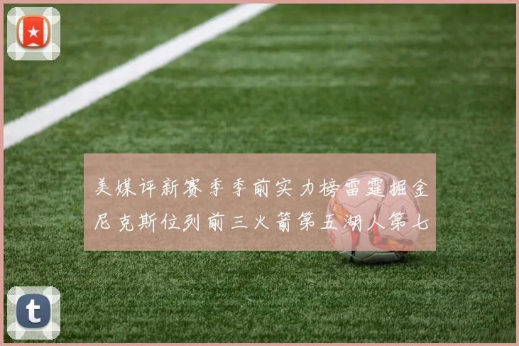 美媒评新赛季季前实力榜雷霆掘金尼克斯位列前三火箭第五湖人第七引关注