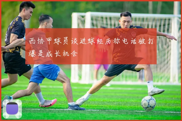 西协甲球员谈进球经历称电话被打爆是成长机会
