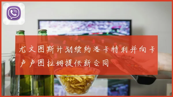 尤文图斯计划续约洛卡特利并向卡卢卢图拉姆提供新合同