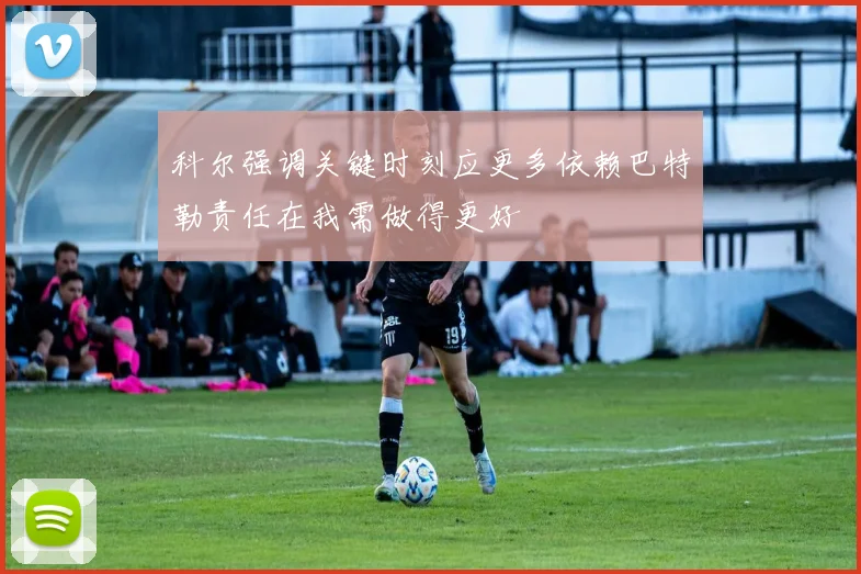科尔强调关键时刻应更多依赖巴特勒责任在我需做得更好