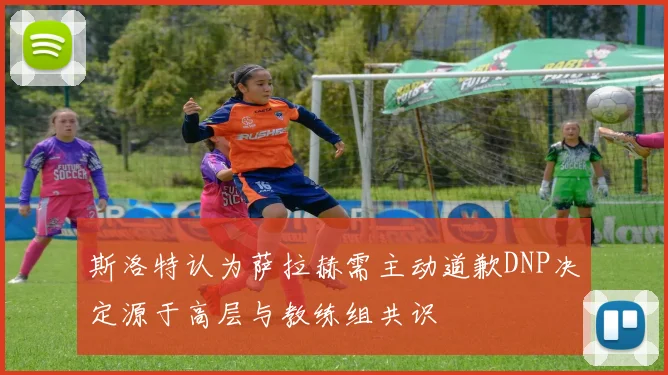 斯洛特认为萨拉赫需主动道歉DNP决定源于高层与教练组共识