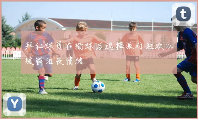 拜仁球员在输球后选择派对狂欢以缓解沮丧情绪