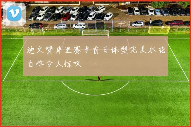 迪文赞库里赛季首日体型完美水花自律令人惊叹