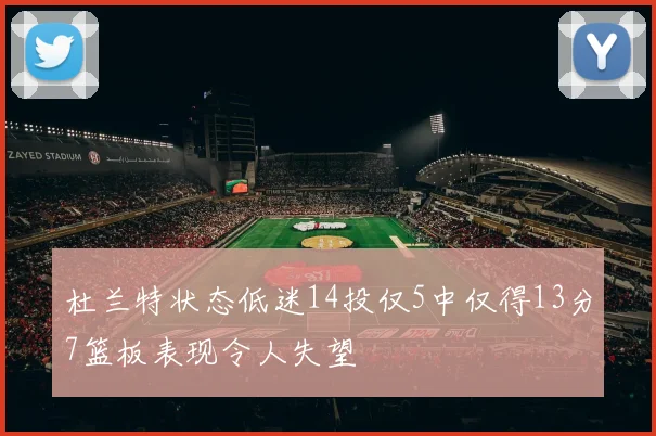 杜兰特状态低迷14投仅5中仅得13分7篮板表现令人失望