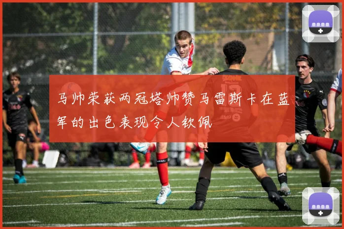 马帅荣获两冠塔帅赞马雷斯卡在蓝军的出色表现令人钦佩