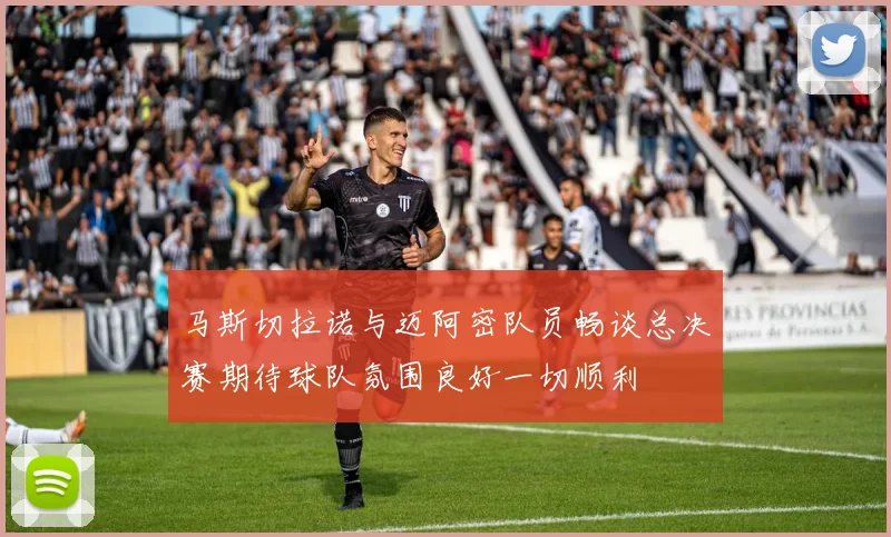 马斯切拉诺与迈阿密队员畅谈总决赛期待球队氛围良好一切顺利