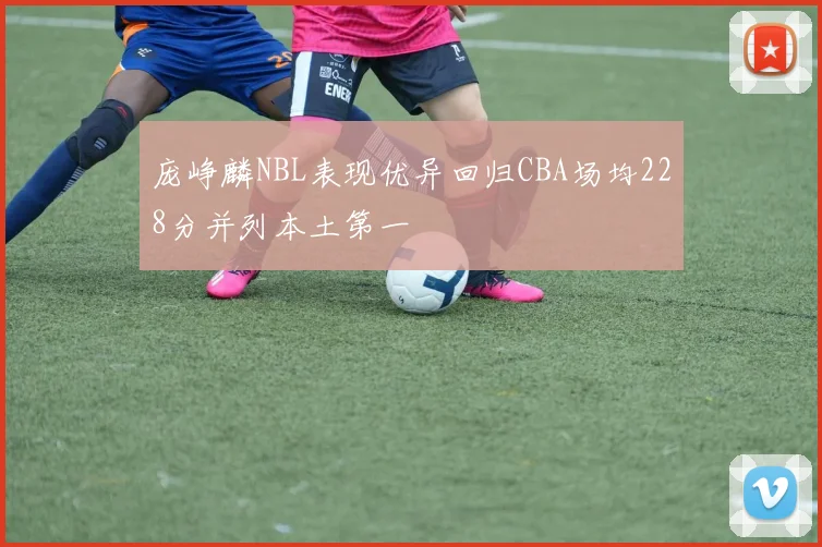 庞峥麟NBL表现优异回归CBA场均228分并列本土第一