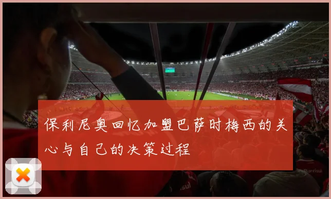 保利尼奥回忆加盟巴萨时梅西的关心与自己的决策过程