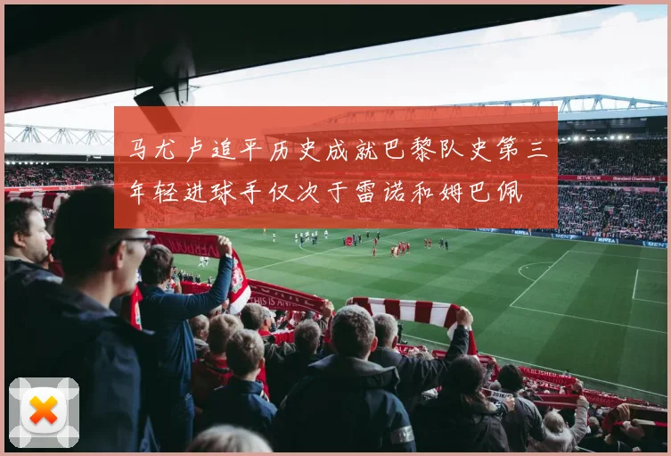 马尤卢追平历史成就巴黎队史第三年轻进球手仅次于雷诺和姆巴佩