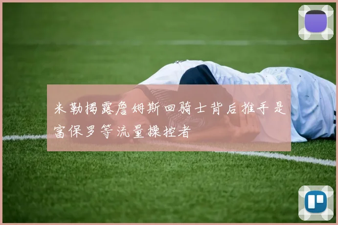 米勒揭露詹姆斯回骑士背后推手是富保罗等流量操控者