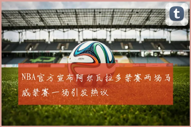 NBA官方宣布阿尔瓦拉多禁赛两场马威禁赛一场引发热议