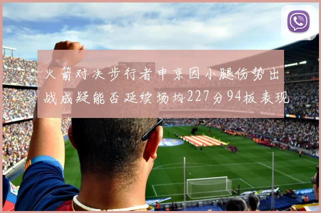 火箭对决步行者申京因小腿伤势出战成疑能否延续场均227分94板表现