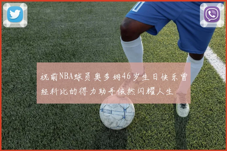 祝前NBA球员奥多姆46岁生日快乐曾经科比的得力助手依然闪耀人生