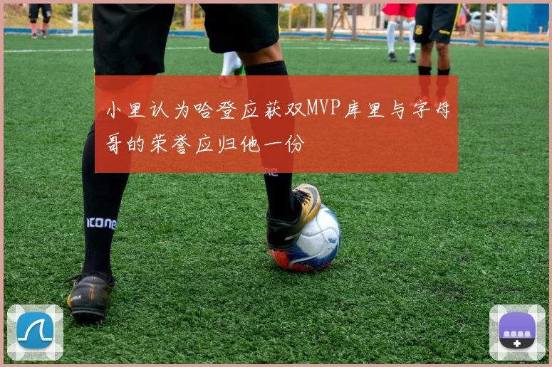 小里认为哈登应获双MVP库里与字母哥的荣誉应归他一份