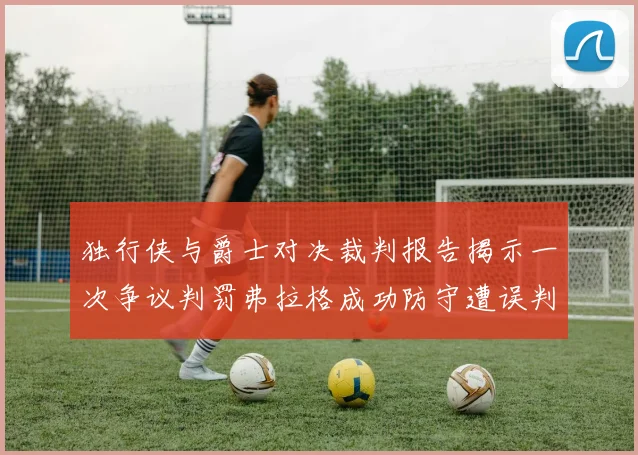 独行侠与爵士对决裁判报告揭示一次争议判罚弗拉格成功防守遭误判