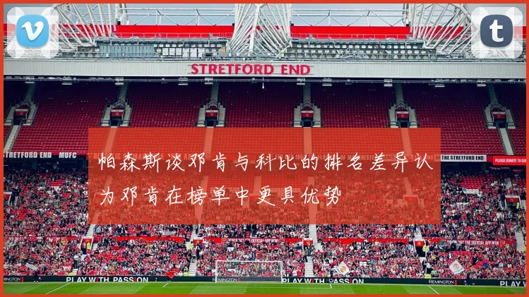 帕森斯谈邓肯与科比的排名差异认为邓肯在榜单中更具优势