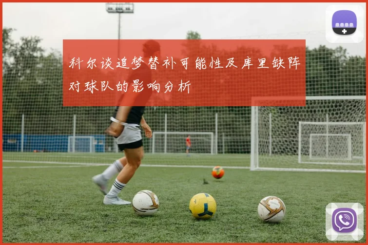 科尔谈追梦替补可能性及库里缺阵对球队的影响分析