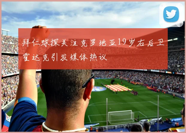 拜仁球探关注克罗地亚19岁右后卫霍达克引发媒体热议