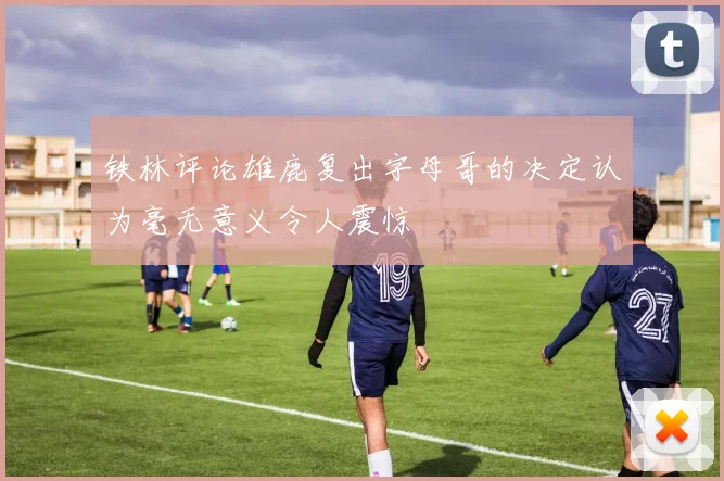 铁林评论雄鹿复出字母哥的决定认为毫无意义令人震惊