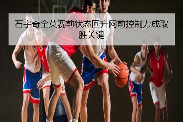 石宇奇全英赛前状态回升网前控制力成取胜关键 | leyu
